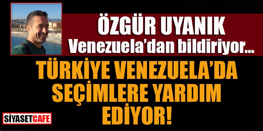 Özgür Uyanık Venezuela'dan bildiriyor, Türkiye Venezuela'daki seçimlere yardım ediyor