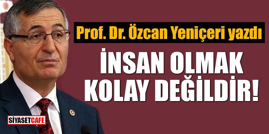 Prof. Dr. Özcan Yeniçeri yazdı: İnsan Olmak Kolay Değildir!