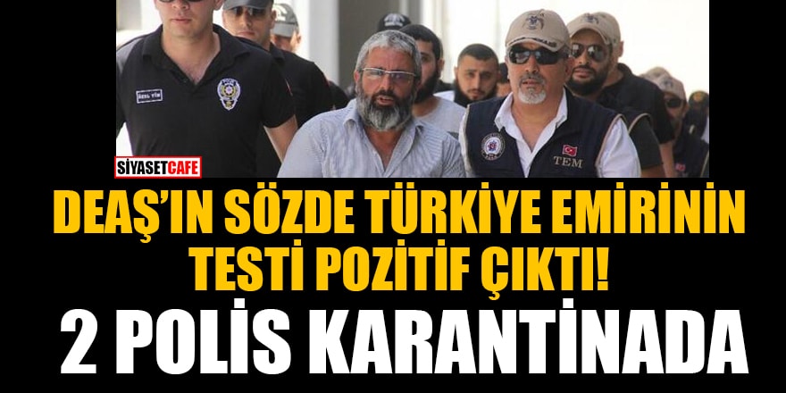 DEAŞ’ın sözde Türkiye emirinin testi pozitif çıktı, 2 polis karantinada!