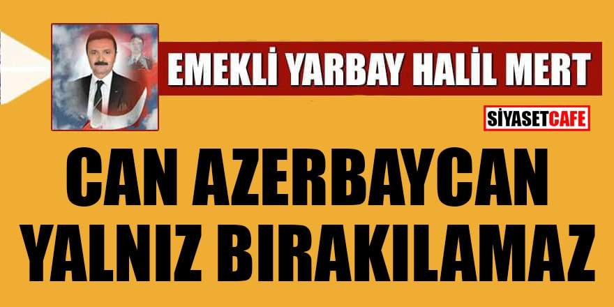 Halil Mert yazdı: Can Azerbaycan yalnız bırakılamaz