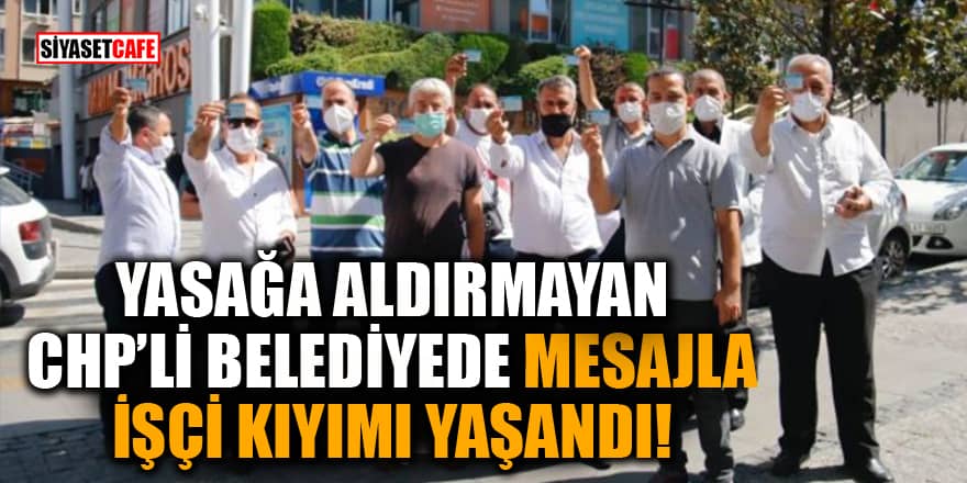 Yasağa aldırmayan CHP'li belediyede mesajla işçi kıyımı yaşandı 