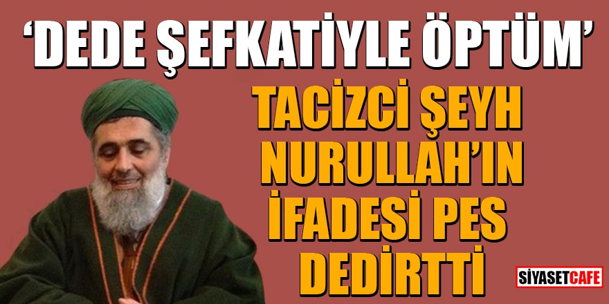 Tacizci şeyh Nurullah'ın ifadesi pes dedirtti: Dede şefkatiyle öptüm