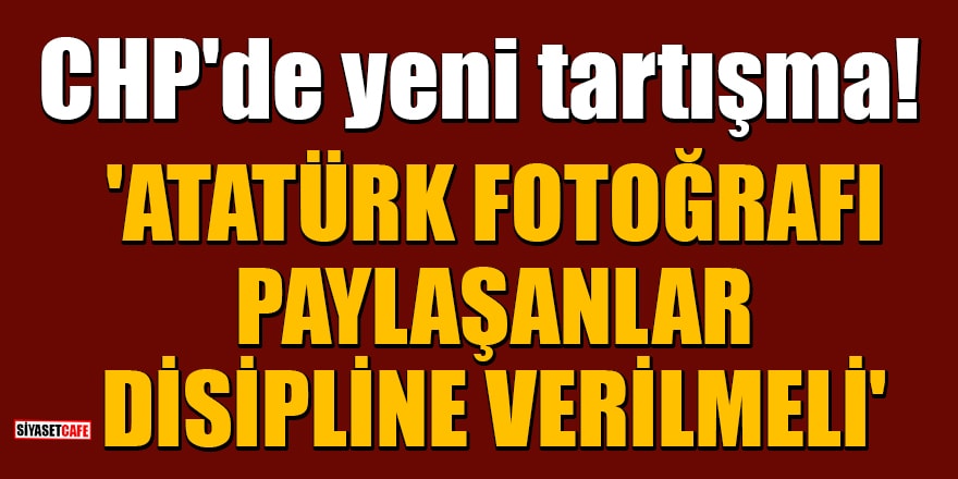 CHP'de yeni tartışma: 'Atatürk fotoğrafı paylaşanlar disipline verilmeli'