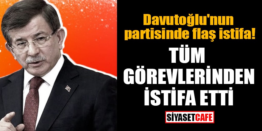 Davutoğlu'nun partisinde flaş istifa! Tüm görevlerinden istifa etti