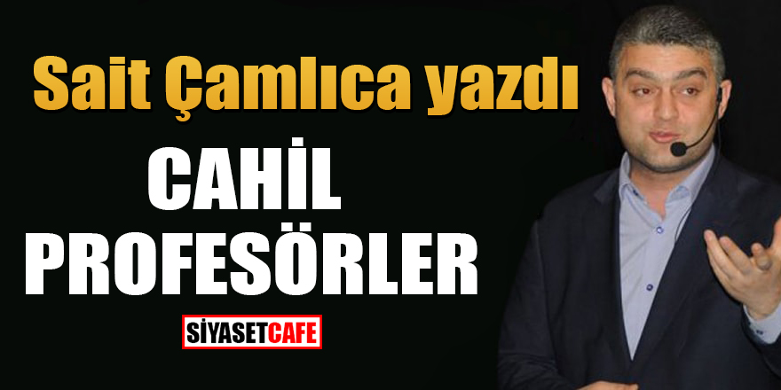Sait Çamlıca yazdı: Cahil Profesörler