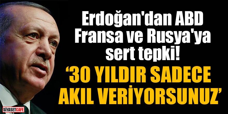 Erdoğan'dan ABD, Fransa ve Rusya'ya sert tepki: '30 yıldır sadece akıl veriyorsunuz'