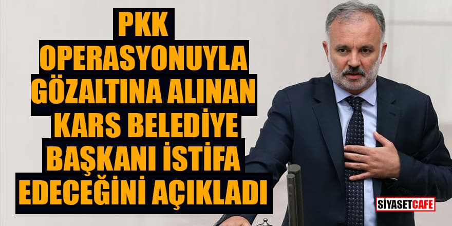 PKK operasyonuyla gözaltına alınan Kars Belediye Başkanı istifa edeceğini açıkladı