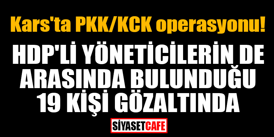 Kars'ta PKK/KCK operasyonu! HDP'li yöneticilerin de arasında bulunduğu 19 kişi gözaltında