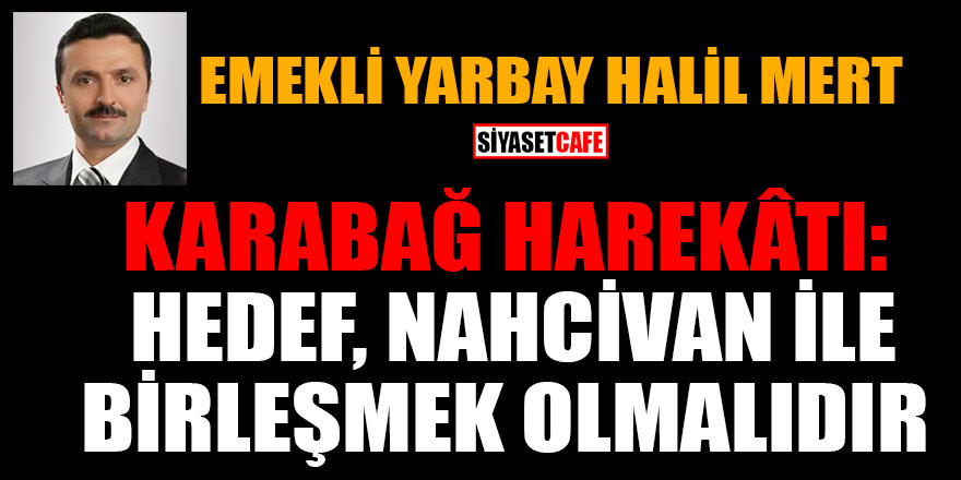 Halil Mert yazdı: Karabağ harekatı: Hedef, Nahcivan ile birleşmek olmalıdır