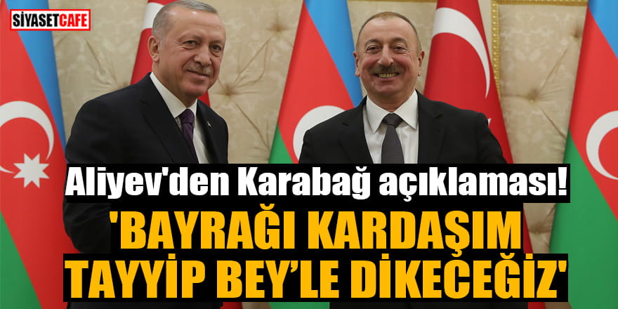 Aliyev'den Karabağ açıklaması: 'Bayrağı kardaşım Tayyip Bey’le dikeceğiz'