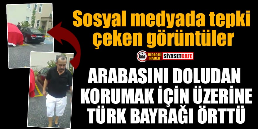 Arabasını doludan korumak için üzerine Türk bayrağı örttü! Sosyal medyada tepki çeken görüntüler