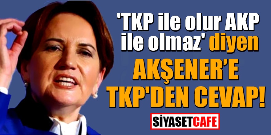 'TKP ile olur AKP ile olmaz' diyen Akşener'e TKP'den cevap!