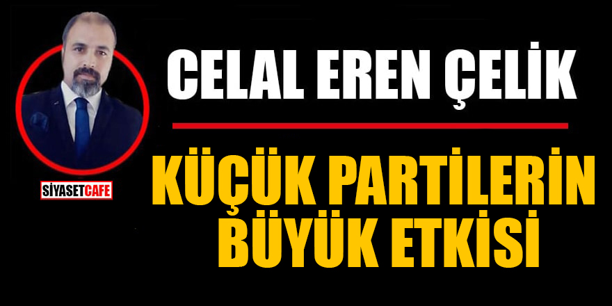 Celal Eren Çelik yazdı: Küçük partilerin büyük etkisi