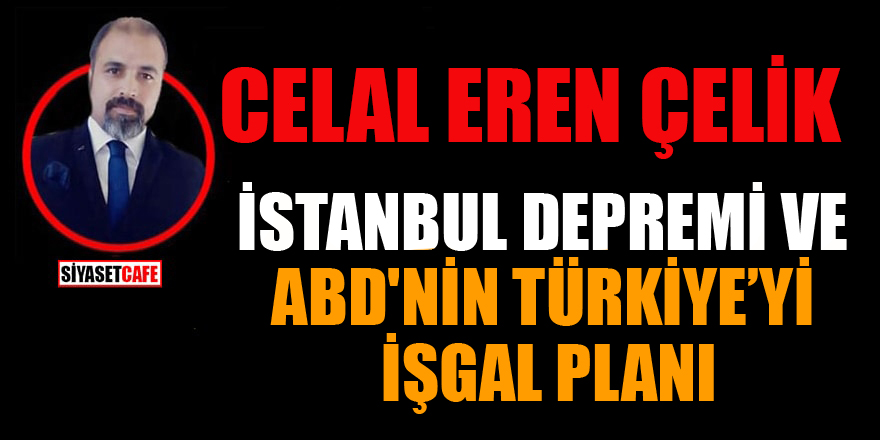 Celal Eren Çelik yazdı: İstanbul depremi ve ABD'nin Türkiye'yi işgal planı