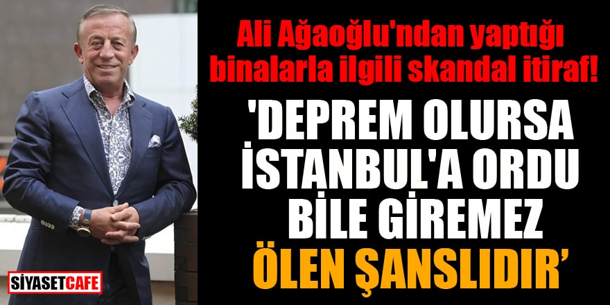 Ali Ağaoğlu'ndan yaptığı binalarla ilgili skandal itiraf: 'Deprem olursa İstanbul'a ordu bile giremez, ölen şanslıdır'