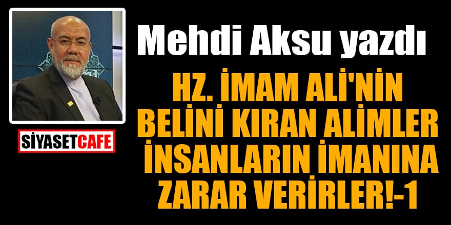 Mehdi Aksu yazdı: Hz. İmam Ali'nin belini kıran alimler insanların imanına zarar verirler!-1