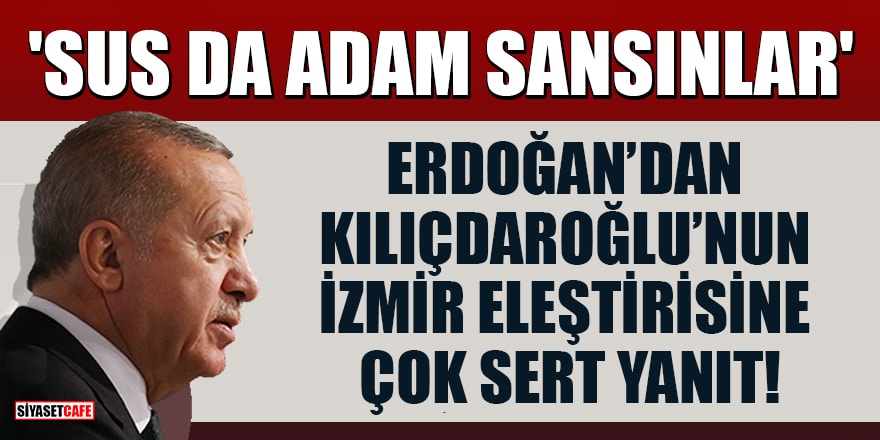 Erdoğan'dan Kılıçdaroğlu'nun İzmir eleştirisine çok sert yanıt! 'Sus da adam sansınlar'