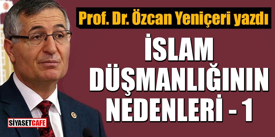 Prof. Dr. Özcan Yeniçeri yazdı: İslam düşmanlığının nedenleri-1