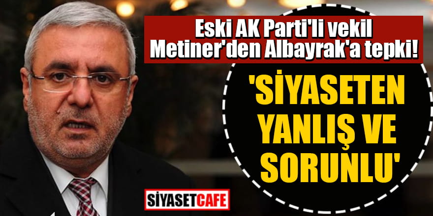 Eski AK Parti'li vekil Metiner'den Albayrak'a tepki! 'Siyaseten yanlış ve sorunlu'