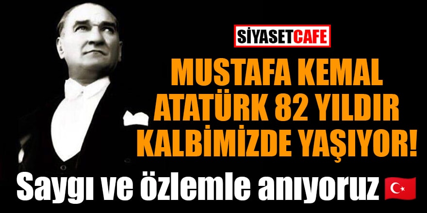 Mücadeleyle geçen bir ömür: Mustafa Kemal Atatürk 82 yıldır kalbimizde yaşıyor!