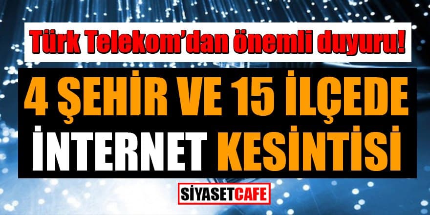 Türk Telekom'dan önemli duyuru: 4 şehir ve 15 ilçede internet kesintisi