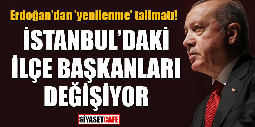 Erdoğan'dan 'yenilenme' talimatı! İstanbul’daki ilçe başkanları değişiyor
