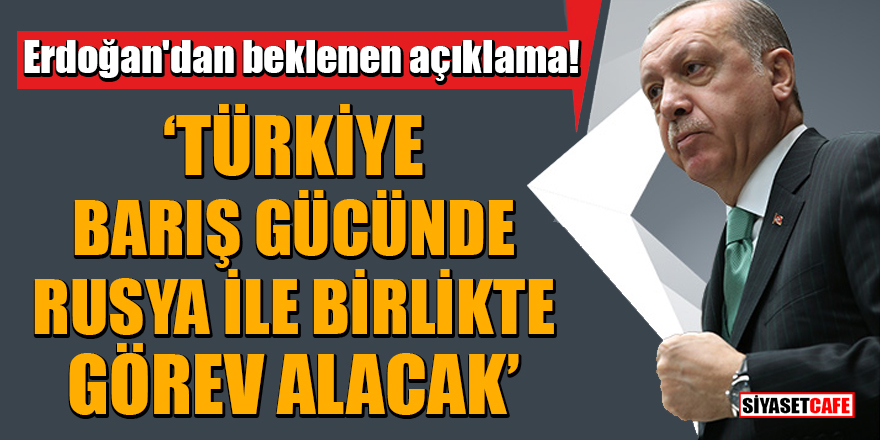 Erdoğan'dan beklenen açıklama! Türkiye, Barış gücünde Rusya ile birlikte görev alacak