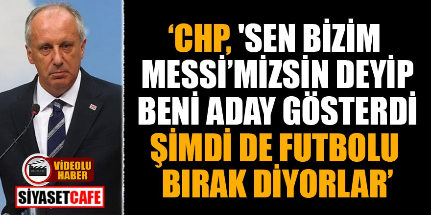 Muharrem İnce: CHP, 'Sen bizim Messi’mizsin' deyip beni aday gösterdi, şimdi de futbolu bırak diyorlar
