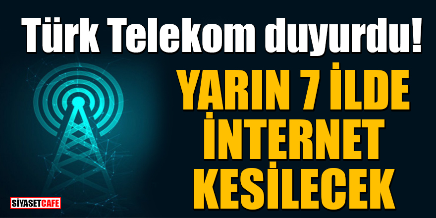 Türk Telekom duyurdu! Yarın 7 İlde internet kesilecek