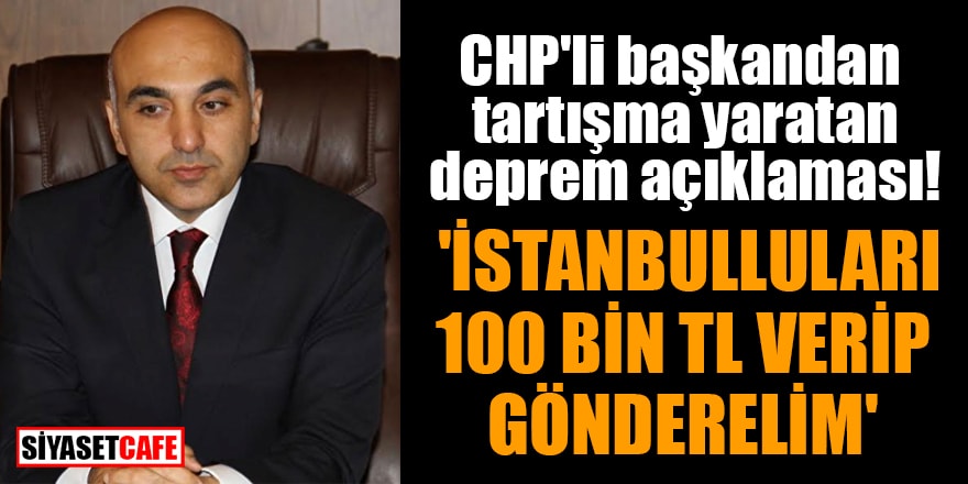 CHP'li başkandan tartışma yaratan deprem açıklaması! 'İstanbulluları 100 bin TL verip Anadolu'ya gönderelim'