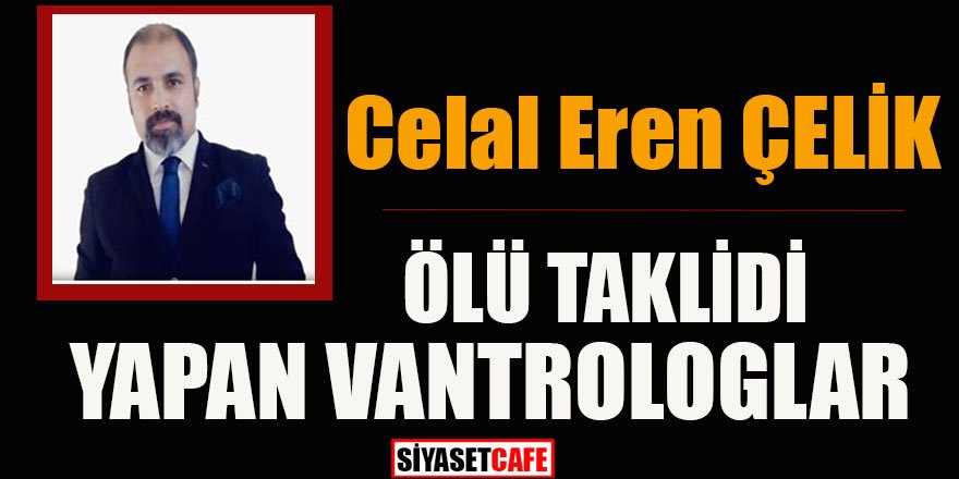 Celal Eren Çelik Yazdı! ÖLÜ TAKLİDİ YAPAN VANTROLOGLAR