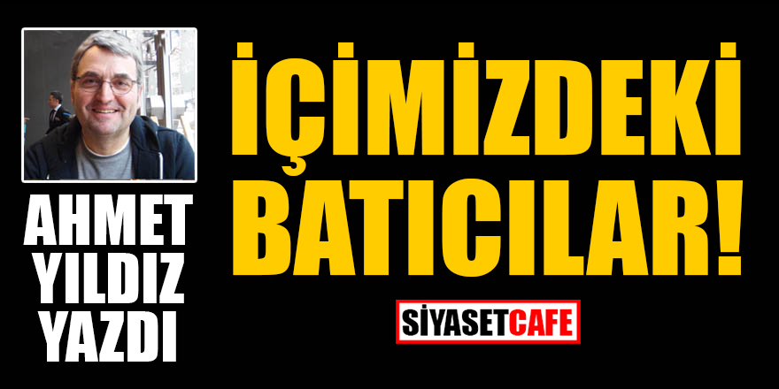 Ahmet Yıldız yazdı: İçimizdeki Batıcılar!