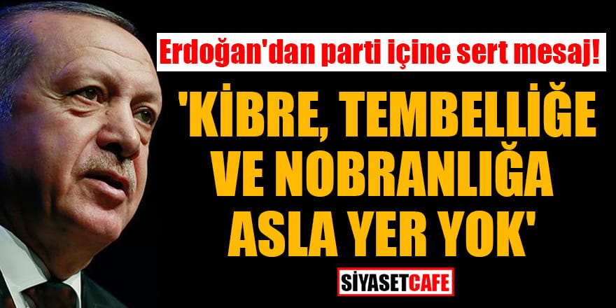 Erdoğan'dan parti içine sert mesaj: 'Kibre, tembelliğe ve nobranlığa asla yer yok'