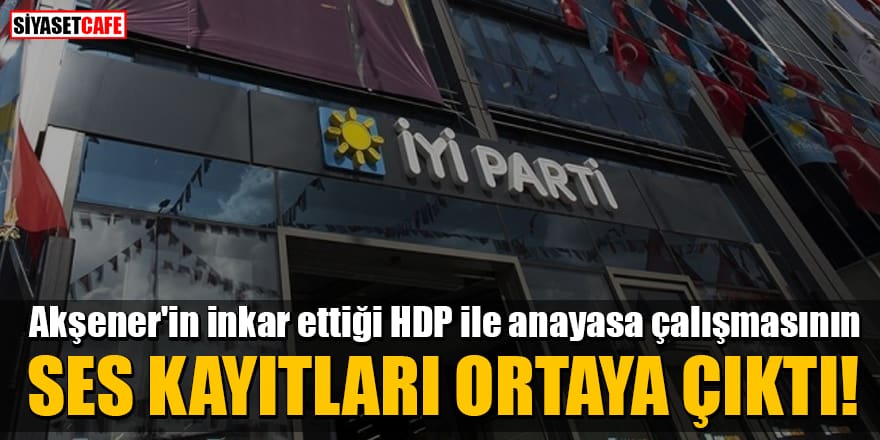 Akşener'in inkar ettiği HDP ile anayasa çalışmasının ses kayıtları ortaya çıktı!