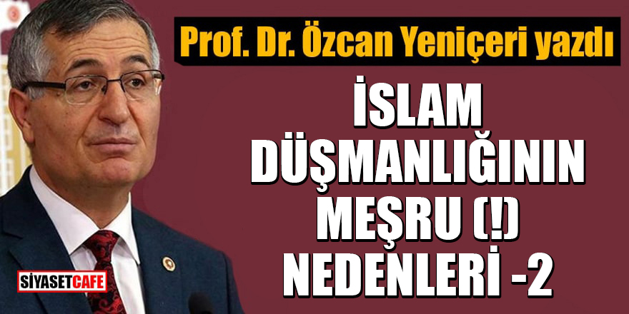 Prof. Dr. Özcan Yeniçeri yazdı: İslam düşmanlığının meşru (!) nedenleri-2