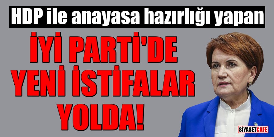 HDP ile anayasa hazırlığı yapan İYİ Parti'de yeni istifalar yolda!