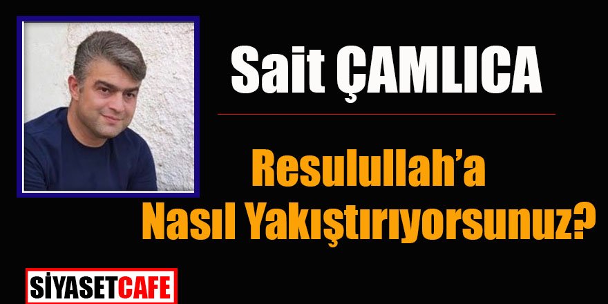 Sait ÇAMLICA yazdı:Resulullah’a Nasıl Yakıştırıyorsunuz?
