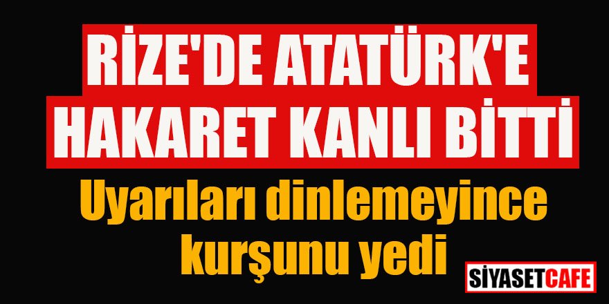 Rize'de Atatürk'e hakaret kanlı bitti: Uyarıları dinlemeyince kurşunu yedi