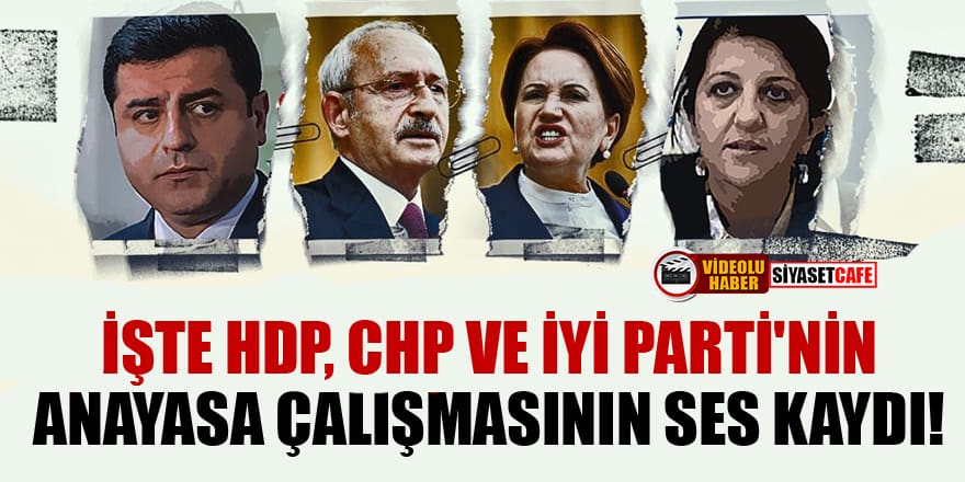 İşte HDP, CHP ve İYİ Parti'nin anayasa çalışmasının ses kaydı!