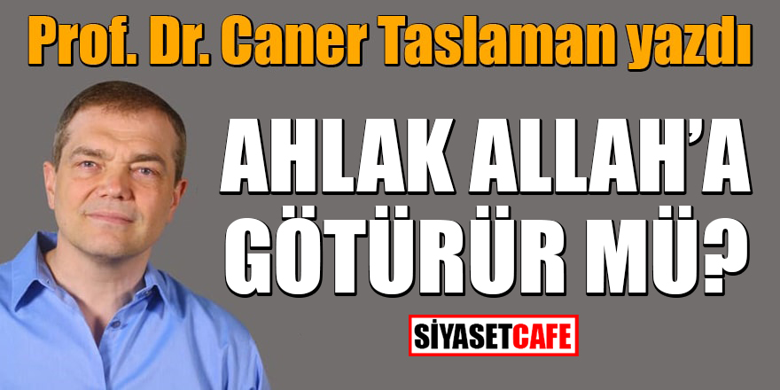 Prof. Dr. Caner Taslaman yazdı: Ahlak Allah'a götürür mü?