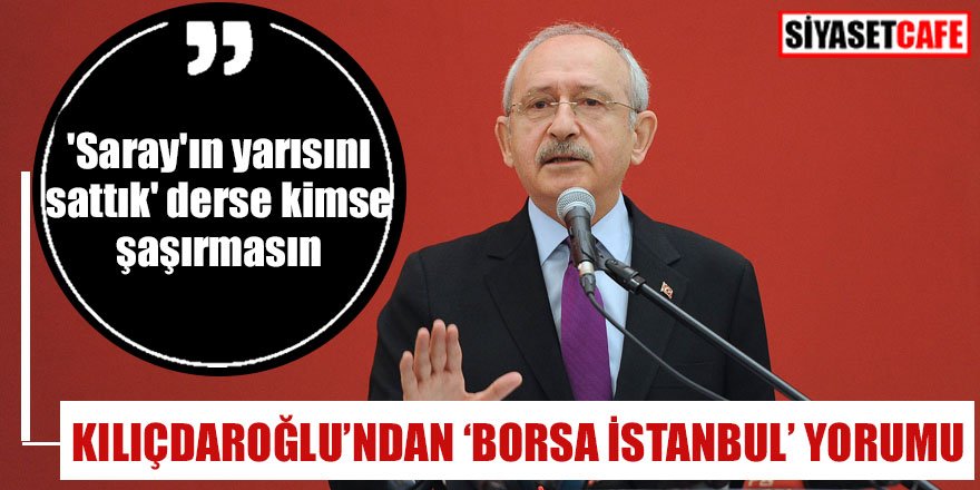 Kılıçdaroğlu'ndan 'Borsa İstanbul' yorumu:'Saray'ın yarısını sattık' derse kimse şaşırmasın