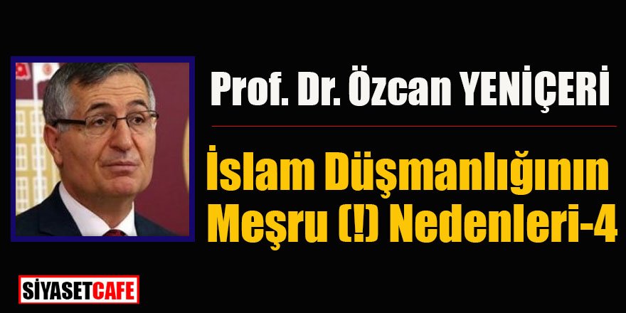 Prof. Dr. Özcan Yeniçeri yazdı:İslam Düşmanlığının Meşru (!) Nedenleri-4