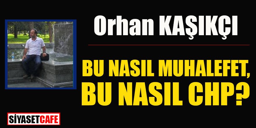 Orhan Kaşıkçı yazdı: BU NASIL MUHALEFET, BU NASIL CHP?