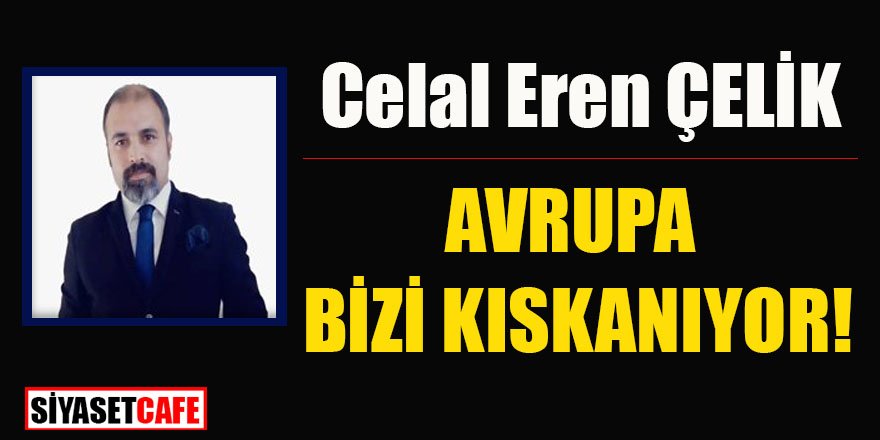 Celal Eren ÇELİK yazdı: AVRUPA BİZİ KISKANIYOR!