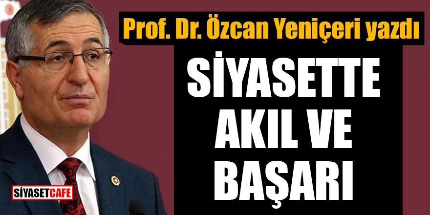 Prof. Dr. Özcan Yeniçeri yazdı: Siyasette Akıl ve Başarı