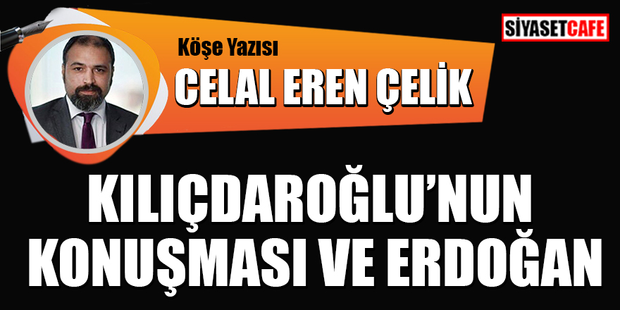 Celal Eren Çelik yazdı: Kılıçdaroğlu'nun konuşması ve Erdoğan