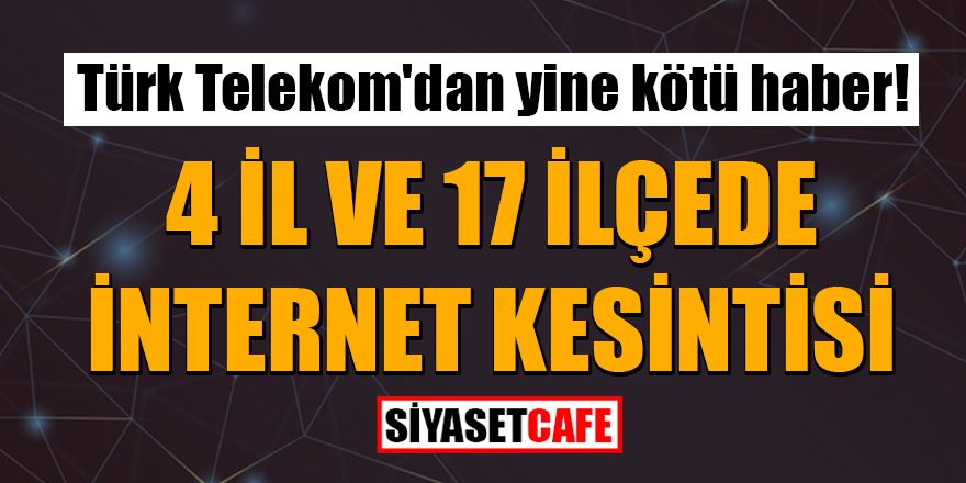Türk Telekom'dan yine kötü haber: 4 ilde internet kesintisi yapılacak!