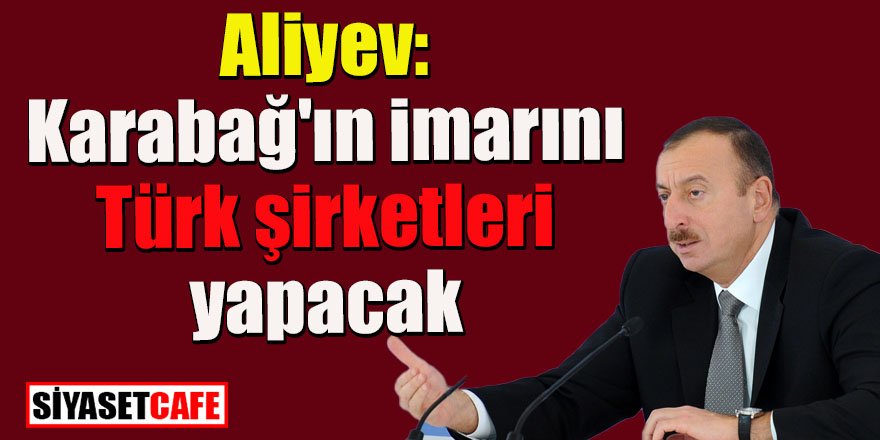 Aliyev: Karabağ'ın imarını Türk şirketleri yapacak