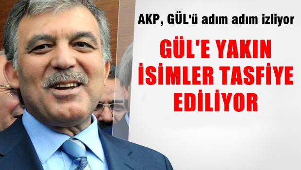 AKP, Gül'ü adım adım izliyor, GÜL'e yakın isimler tasfiye ediliyor