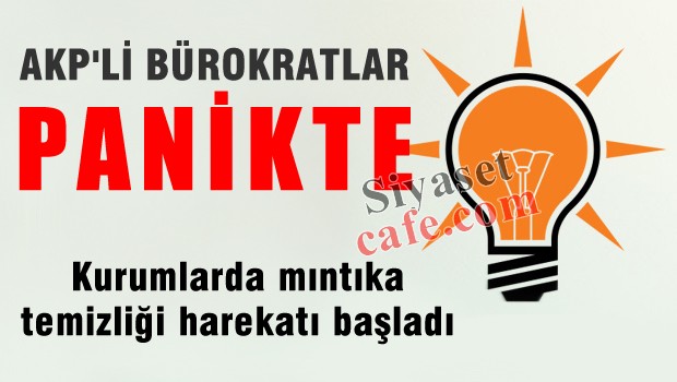 AKP'li bürokratlar panikte, mıntıka temizliği başladı